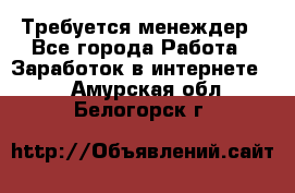 Требуется менеждер - Все города Работа » Заработок в интернете   . Амурская обл.,Белогорск г.